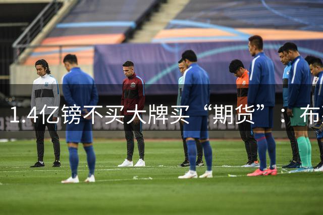1.4亿镑不买大牌买“期货”：布莱顿关窗两笔补货